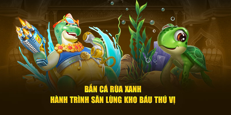 Bắn Cá Rùa Xanh - Thách Thức Đại Dương, Rinh Thưởng Khủng