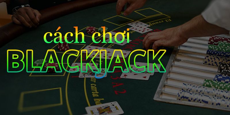 Cách Chơi Blackjack - Chia Sẻ Cẩm Nang Cơ Bản Cho Người Mới